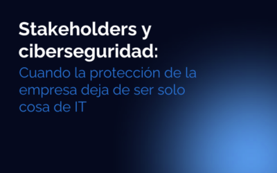 Stakeholders y ciberseguridad: cuando la protección de la empresa deja de ser solo cosa de IT 